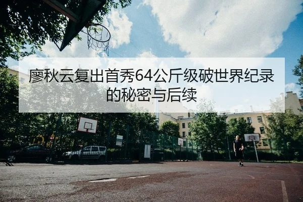 廖秋云复出首秀64公斤级破世界纪录的秘密与后续